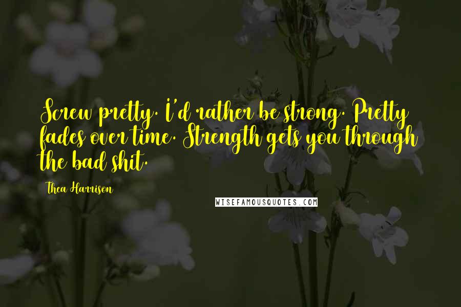 Thea Harrison Quotes: Screw pretty. I'd rather be strong. Pretty fades over time. Strength gets you through the bad shit.