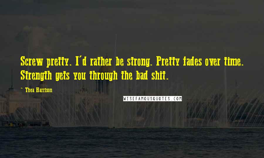 Thea Harrison Quotes: Screw pretty. I'd rather be strong. Pretty fades over time. Strength gets you through the bad shit.