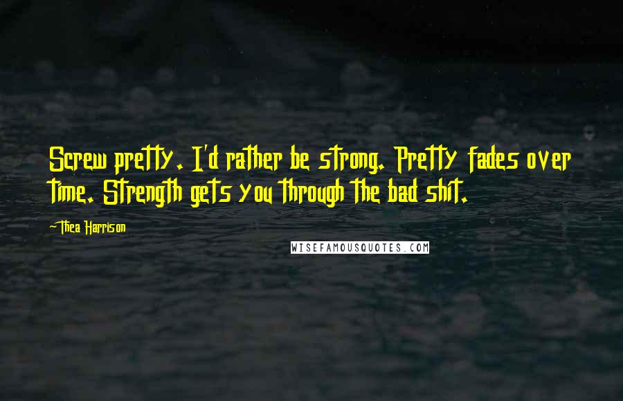 Thea Harrison Quotes: Screw pretty. I'd rather be strong. Pretty fades over time. Strength gets you through the bad shit.