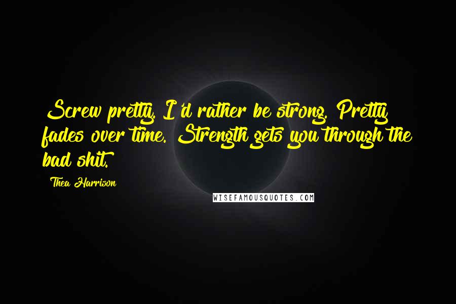 Thea Harrison Quotes: Screw pretty. I'd rather be strong. Pretty fades over time. Strength gets you through the bad shit.