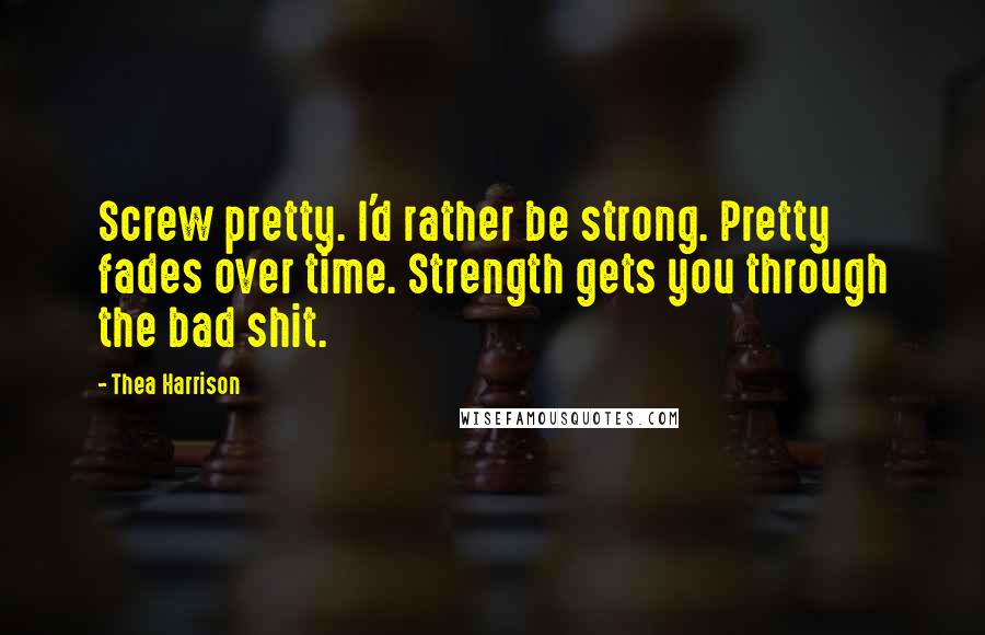 Thea Harrison Quotes: Screw pretty. I'd rather be strong. Pretty fades over time. Strength gets you through the bad shit.