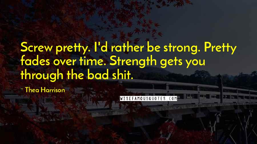 Thea Harrison Quotes: Screw pretty. I'd rather be strong. Pretty fades over time. Strength gets you through the bad shit.