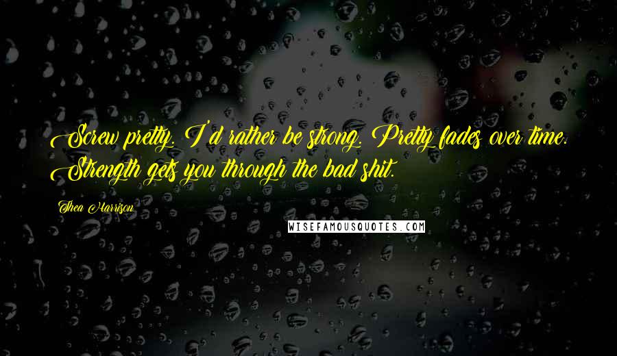 Thea Harrison Quotes: Screw pretty. I'd rather be strong. Pretty fades over time. Strength gets you through the bad shit.