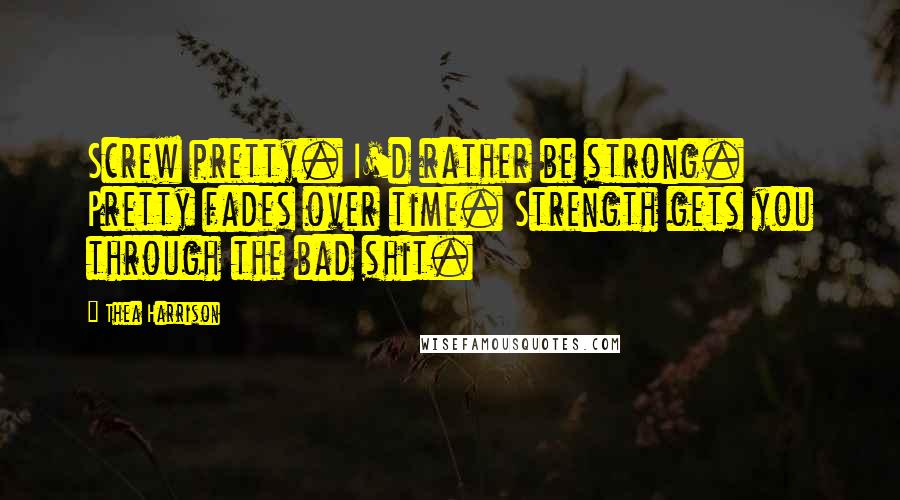 Thea Harrison Quotes: Screw pretty. I'd rather be strong. Pretty fades over time. Strength gets you through the bad shit.