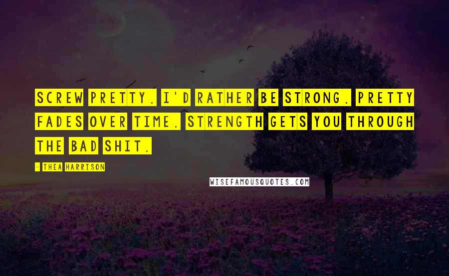Thea Harrison Quotes: Screw pretty. I'd rather be strong. Pretty fades over time. Strength gets you through the bad shit.