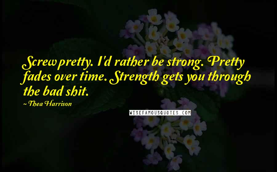 Thea Harrison Quotes: Screw pretty. I'd rather be strong. Pretty fades over time. Strength gets you through the bad shit.