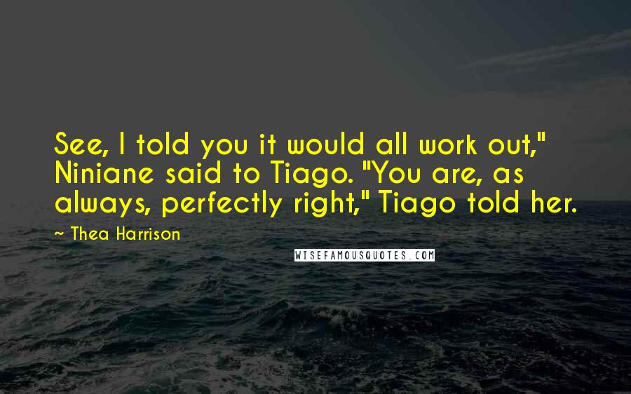 Thea Harrison Quotes: See, I told you it would all work out," Niniane said to Tiago. "You are, as always, perfectly right," Tiago told her.