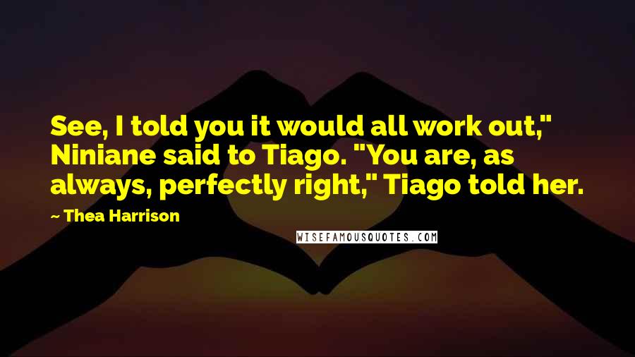 Thea Harrison Quotes: See, I told you it would all work out," Niniane said to Tiago. "You are, as always, perfectly right," Tiago told her.