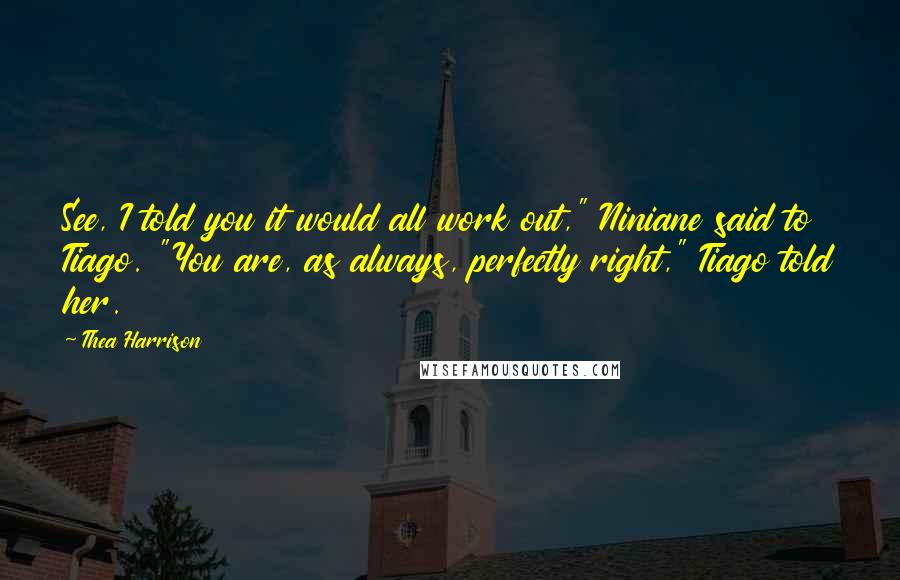 Thea Harrison Quotes: See, I told you it would all work out," Niniane said to Tiago. "You are, as always, perfectly right," Tiago told her.