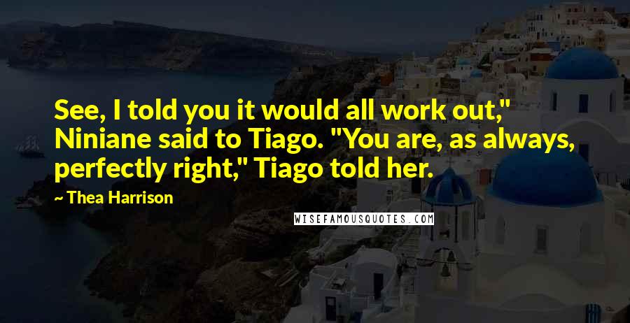 Thea Harrison Quotes: See, I told you it would all work out," Niniane said to Tiago. "You are, as always, perfectly right," Tiago told her.