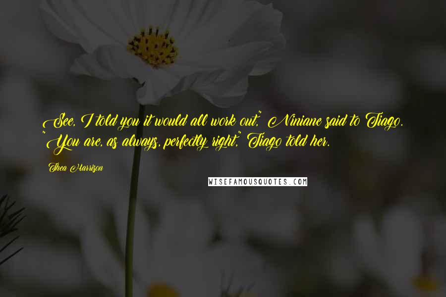 Thea Harrison Quotes: See, I told you it would all work out," Niniane said to Tiago. "You are, as always, perfectly right," Tiago told her.
