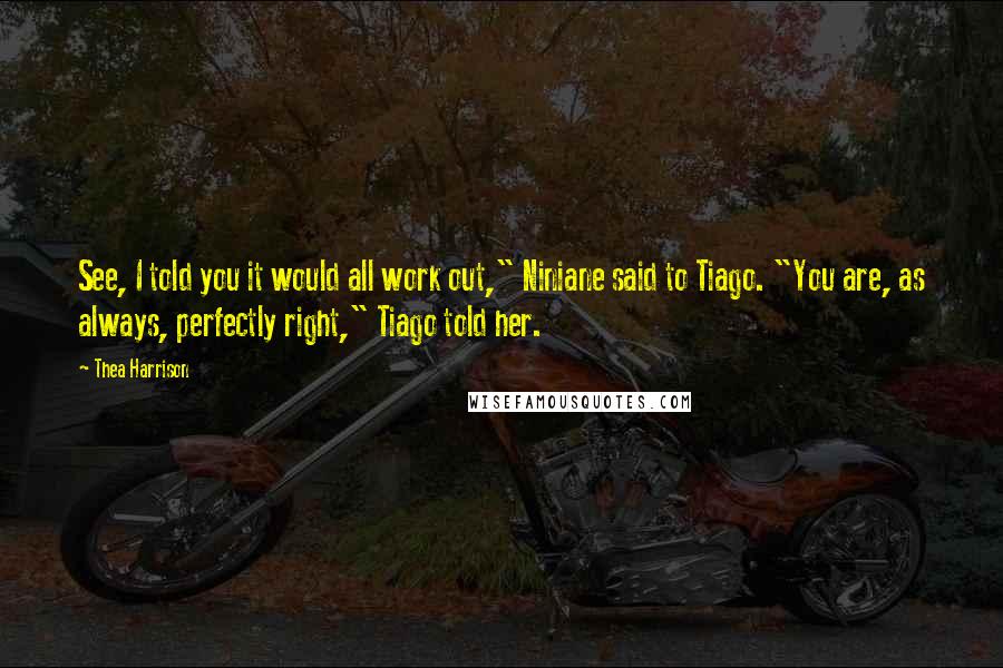 Thea Harrison Quotes: See, I told you it would all work out," Niniane said to Tiago. "You are, as always, perfectly right," Tiago told her.