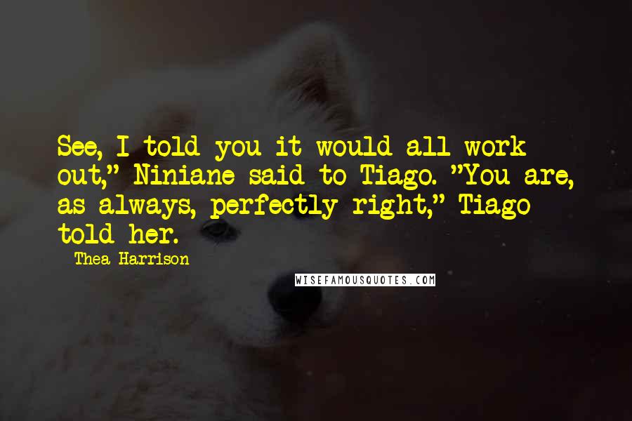 Thea Harrison Quotes: See, I told you it would all work out," Niniane said to Tiago. "You are, as always, perfectly right," Tiago told her.