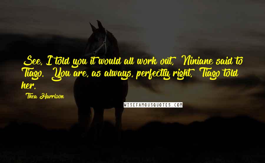 Thea Harrison Quotes: See, I told you it would all work out," Niniane said to Tiago. "You are, as always, perfectly right," Tiago told her.