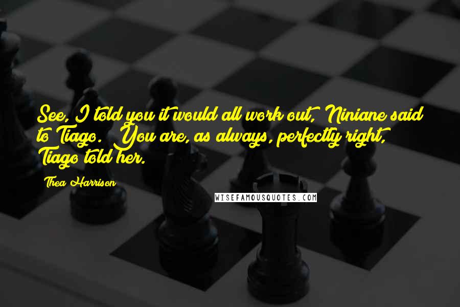 Thea Harrison Quotes: See, I told you it would all work out," Niniane said to Tiago. "You are, as always, perfectly right," Tiago told her.