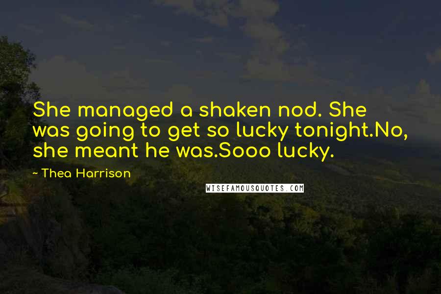 Thea Harrison Quotes: She managed a shaken nod. She was going to get so lucky tonight.No, she meant he was.Sooo lucky.
