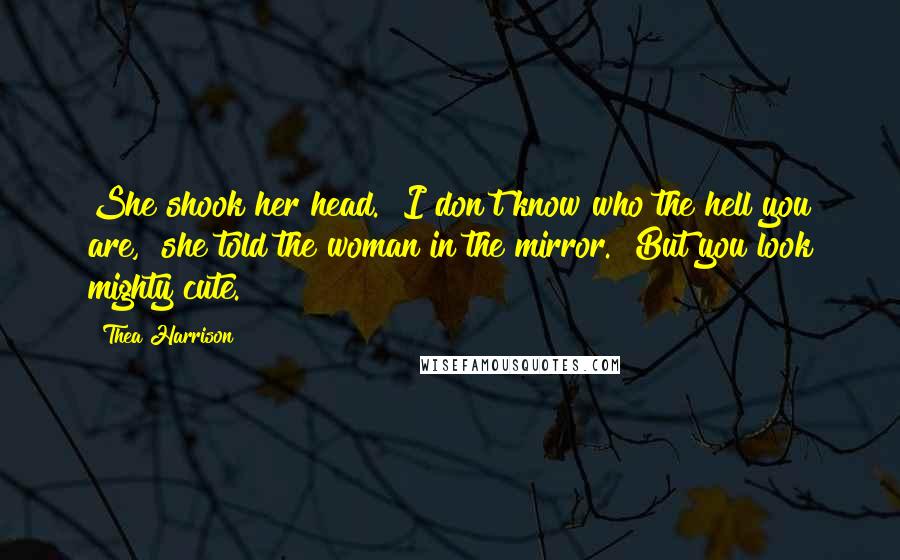 Thea Harrison Quotes: She shook her head. "I don't know who the hell you are," she told the woman in the mirror. "But you look mighty cute.