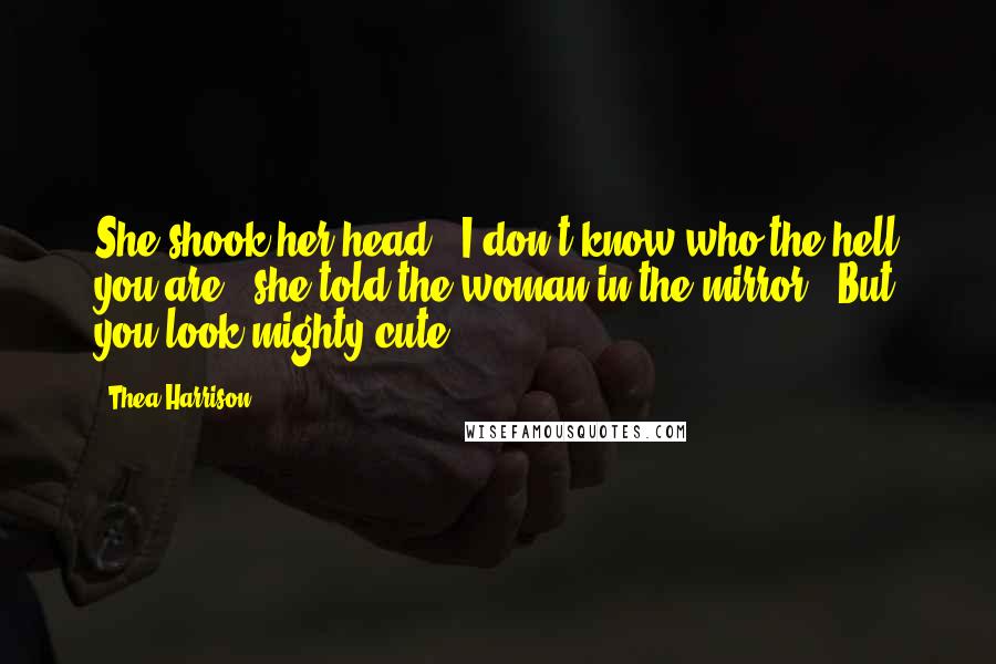 Thea Harrison Quotes: She shook her head. "I don't know who the hell you are," she told the woman in the mirror. "But you look mighty cute.