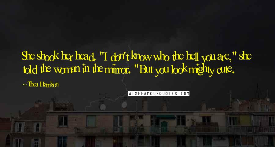 Thea Harrison Quotes: She shook her head. "I don't know who the hell you are," she told the woman in the mirror. "But you look mighty cute.