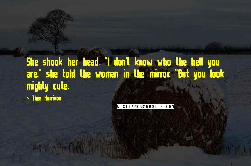 Thea Harrison Quotes: She shook her head. "I don't know who the hell you are," she told the woman in the mirror. "But you look mighty cute.