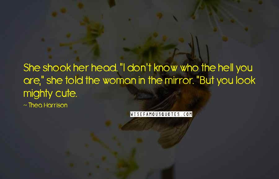 Thea Harrison Quotes: She shook her head. "I don't know who the hell you are," she told the woman in the mirror. "But you look mighty cute.