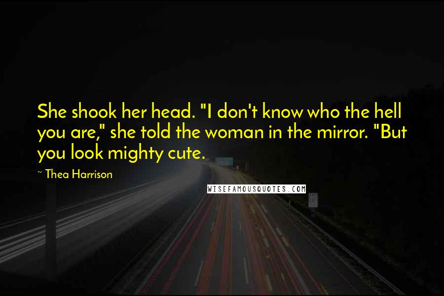 Thea Harrison Quotes: She shook her head. "I don't know who the hell you are," she told the woman in the mirror. "But you look mighty cute.