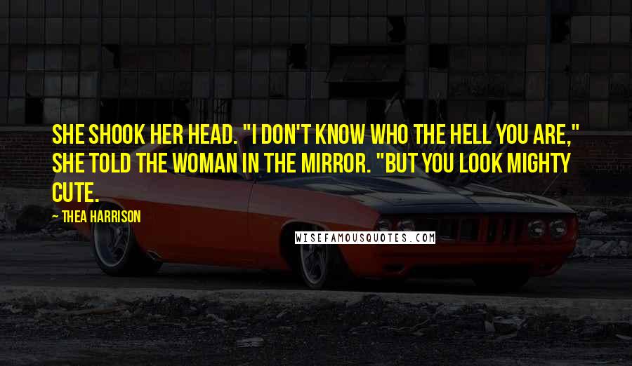Thea Harrison Quotes: She shook her head. "I don't know who the hell you are," she told the woman in the mirror. "But you look mighty cute.