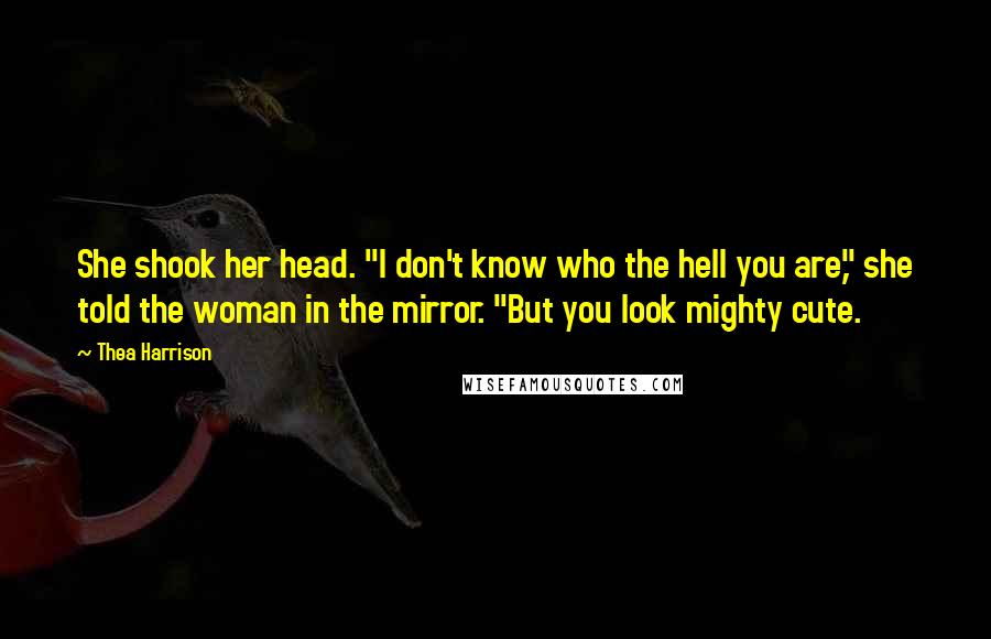 Thea Harrison Quotes: She shook her head. "I don't know who the hell you are," she told the woman in the mirror. "But you look mighty cute.