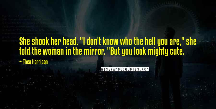 Thea Harrison Quotes: She shook her head. "I don't know who the hell you are," she told the woman in the mirror. "But you look mighty cute.