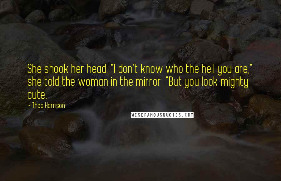Thea Harrison Quotes: She shook her head. "I don't know who the hell you are," she told the woman in the mirror. "But you look mighty cute.