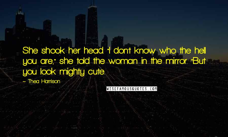 Thea Harrison Quotes: She shook her head. "I don't know who the hell you are," she told the woman in the mirror. "But you look mighty cute.