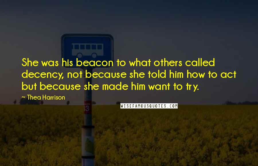 Thea Harrison Quotes: She was his beacon to what others called decency, not because she told him how to act but because she made him want to try.