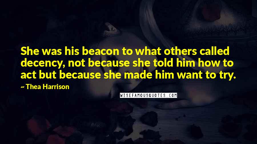 Thea Harrison Quotes: She was his beacon to what others called decency, not because she told him how to act but because she made him want to try.