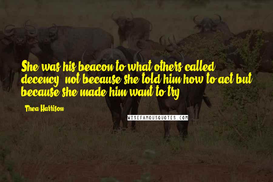 Thea Harrison Quotes: She was his beacon to what others called decency, not because she told him how to act but because she made him want to try.