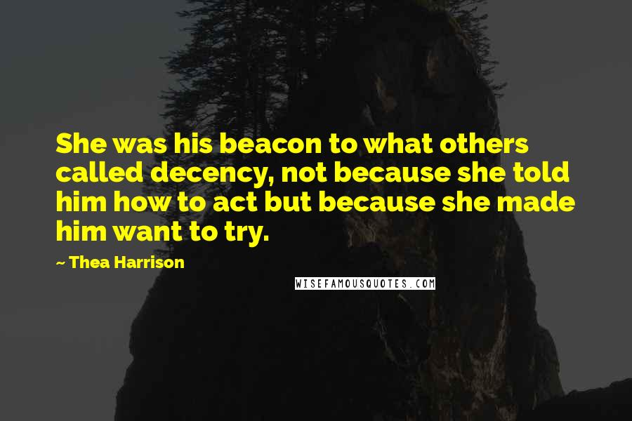 Thea Harrison Quotes: She was his beacon to what others called decency, not because she told him how to act but because she made him want to try.