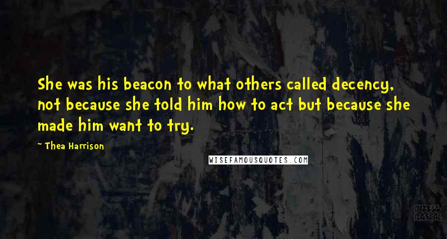 Thea Harrison Quotes: She was his beacon to what others called decency, not because she told him how to act but because she made him want to try.