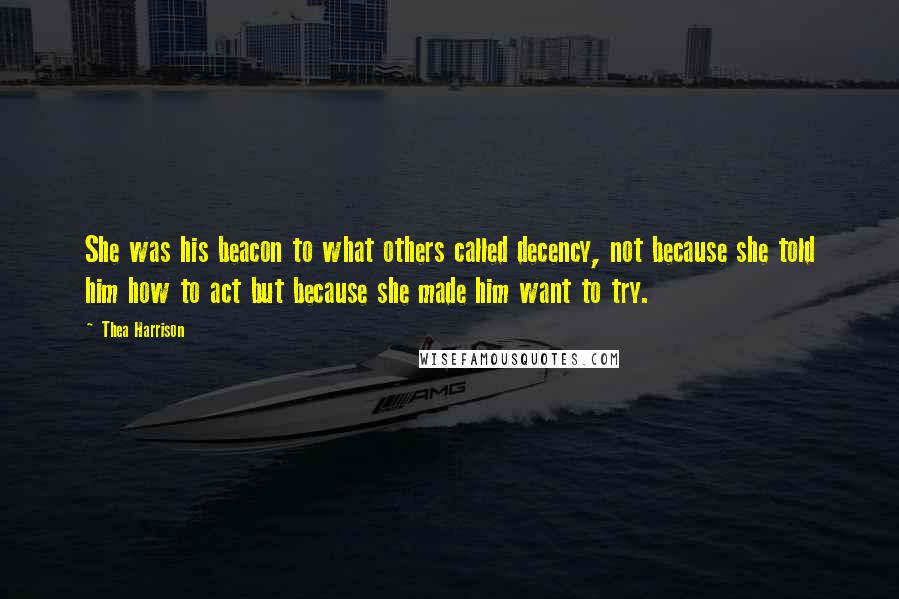 Thea Harrison Quotes: She was his beacon to what others called decency, not because she told him how to act but because she made him want to try.