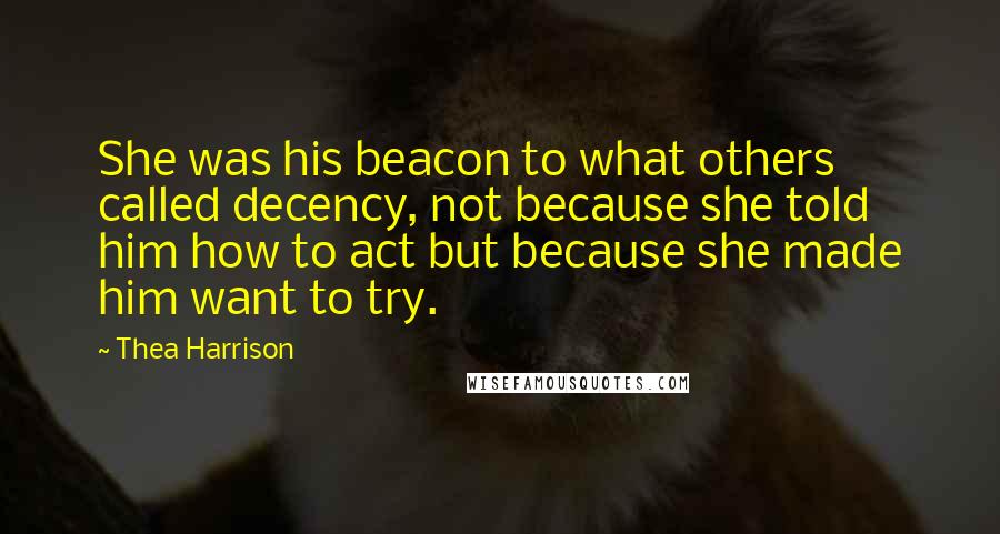 Thea Harrison Quotes: She was his beacon to what others called decency, not because she told him how to act but because she made him want to try.