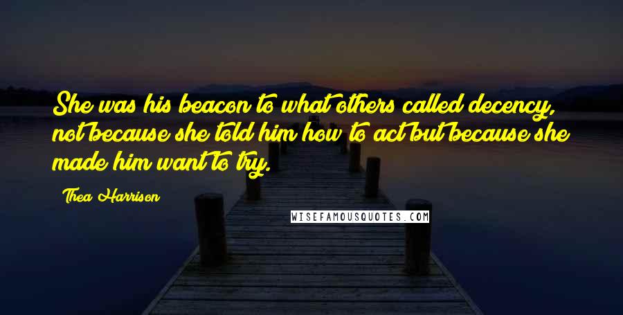 Thea Harrison Quotes: She was his beacon to what others called decency, not because she told him how to act but because she made him want to try.