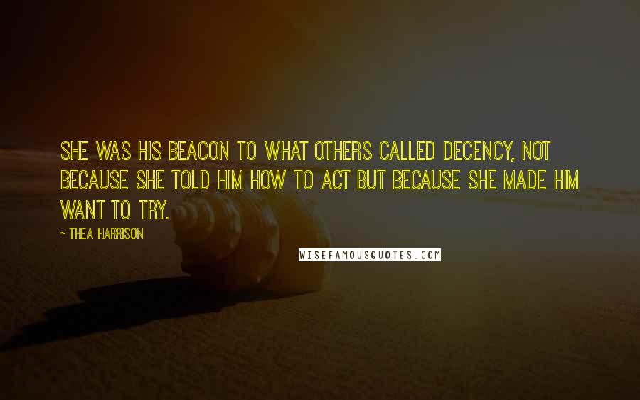 Thea Harrison Quotes: She was his beacon to what others called decency, not because she told him how to act but because she made him want to try.