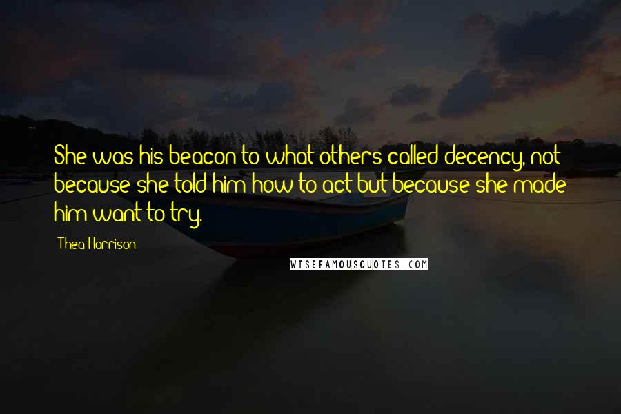 Thea Harrison Quotes: She was his beacon to what others called decency, not because she told him how to act but because she made him want to try.