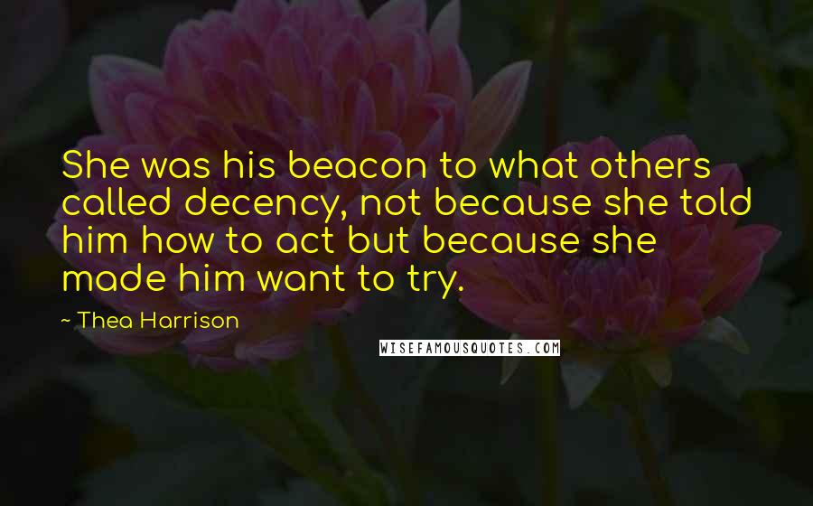 Thea Harrison Quotes: She was his beacon to what others called decency, not because she told him how to act but because she made him want to try.