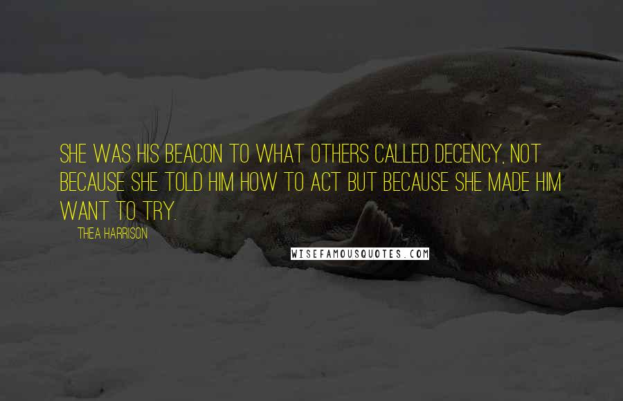 Thea Harrison Quotes: She was his beacon to what others called decency, not because she told him how to act but because she made him want to try.