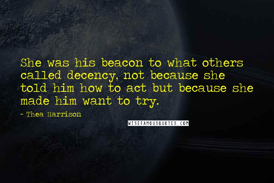 Thea Harrison Quotes: She was his beacon to what others called decency, not because she told him how to act but because she made him want to try.