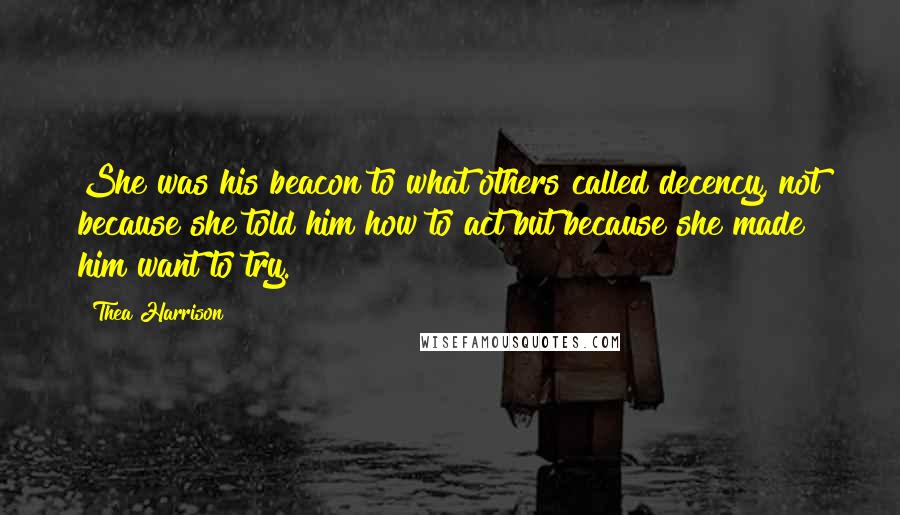 Thea Harrison Quotes: She was his beacon to what others called decency, not because she told him how to act but because she made him want to try.