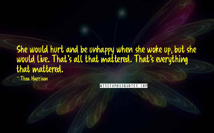 Thea Harrison Quotes: She would hurt and be unhappy when she woke up, but she would live. That's all that mattered. That's everything that mattered.