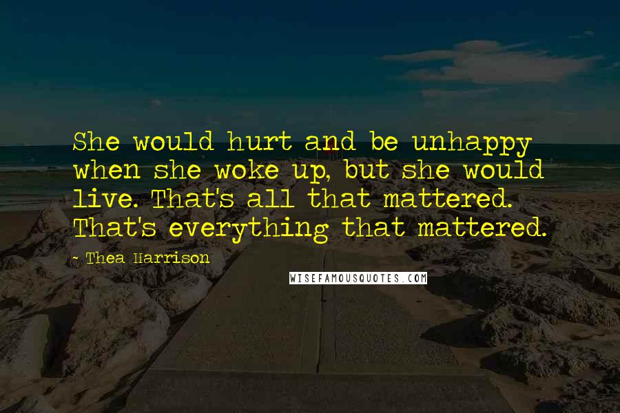 Thea Harrison Quotes: She would hurt and be unhappy when she woke up, but she would live. That's all that mattered. That's everything that mattered.