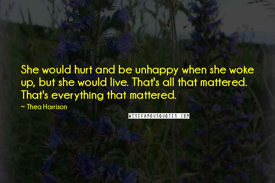 Thea Harrison Quotes: She would hurt and be unhappy when she woke up, but she would live. That's all that mattered. That's everything that mattered.