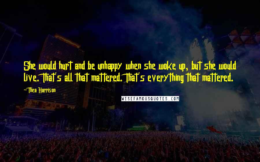 Thea Harrison Quotes: She would hurt and be unhappy when she woke up, but she would live. That's all that mattered. That's everything that mattered.