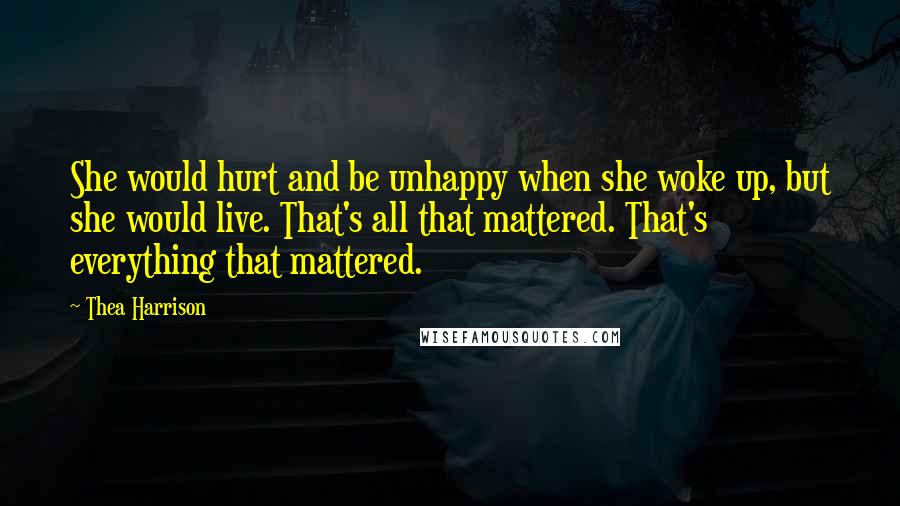 Thea Harrison Quotes: She would hurt and be unhappy when she woke up, but she would live. That's all that mattered. That's everything that mattered.